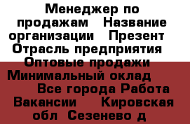 Менеджер по продажам › Название организации ­ Презент › Отрасль предприятия ­ Оптовые продажи › Минимальный оклад ­ 35 000 - Все города Работа » Вакансии   . Кировская обл.,Сезенево д.